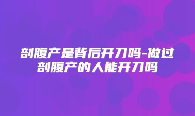 剖腹产是背后开刀吗-做过剖腹产的人能开刀吗