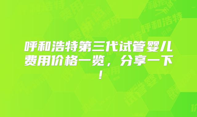 呼和浩特第三代试管婴儿费用价格一览,分享一下!