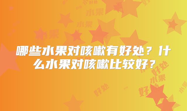 哪些水果对咳嗽有好处？什么水果对咳嗽比较好？