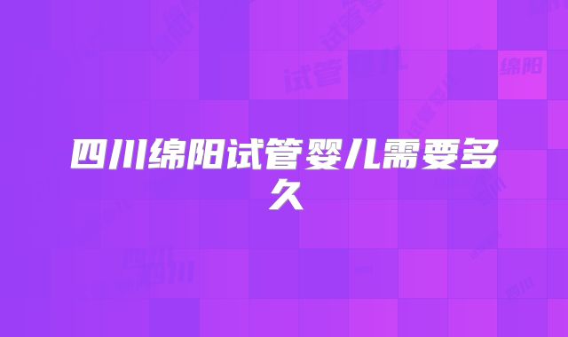 四川绵阳试管婴儿需要多久