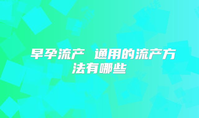 ​早孕流产 通用的流产方法有哪些