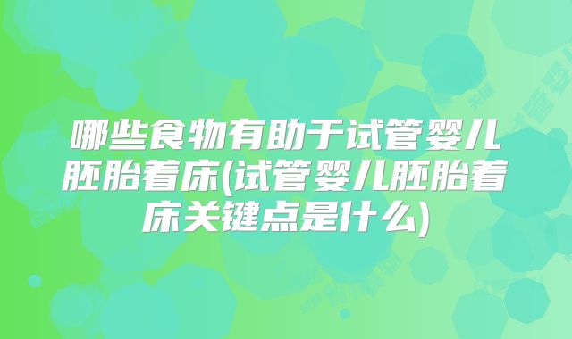 哪些食物有助于试管婴儿胚胎着床(试管婴儿胚胎着床关键点是什么)