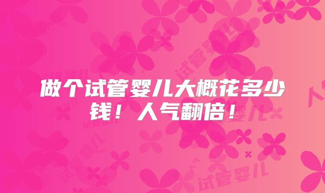 做个试管婴儿大概花多少钱!人气翻倍!