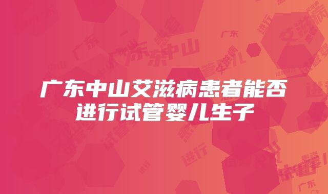 广东中山艾滋病患者能否进行试管婴儿生子