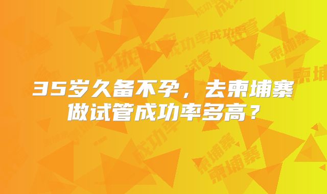 35岁久备不孕，去柬埔寨做试管成功率多高？
