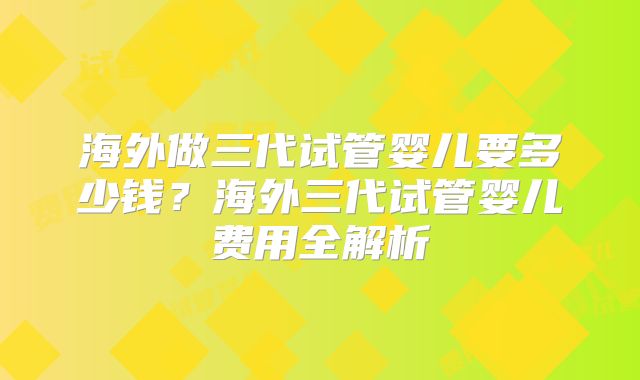 海外做三代试管婴儿要多少钱？海外三代试管婴儿费用全解析