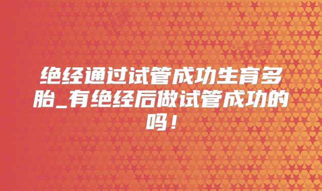 绝经通过试管成功生育多胎_有绝经后做试管成功的吗！