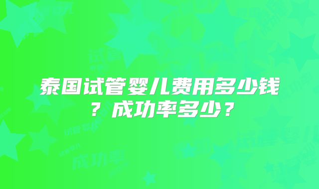 泰国试管婴儿费用多少钱？成功率多少？