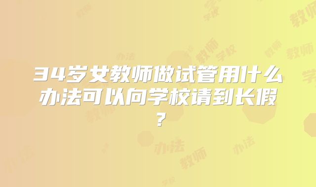 34岁女教师做试管用什么办法可以向学校请到长假？