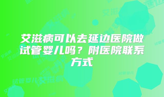 艾滋病可以去延边医院做试管婴儿吗?附医院联系方式