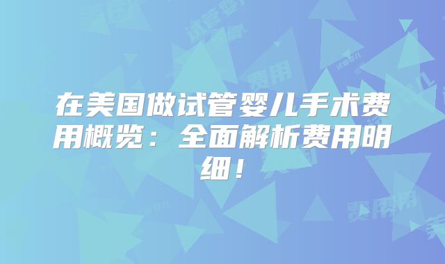 在美国做试管婴儿手术费用概览:全面解析费用明细!