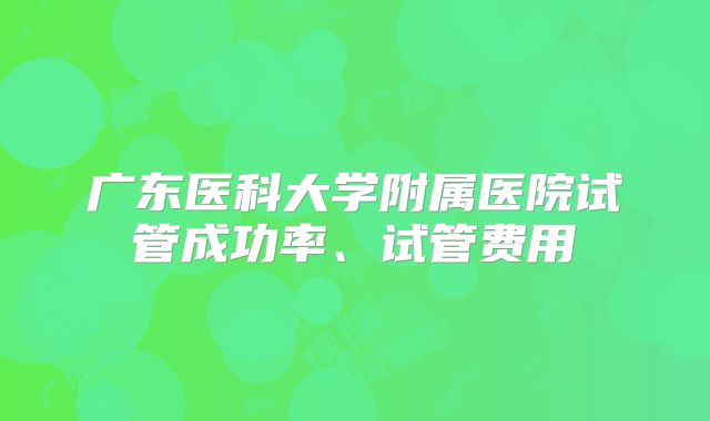 广东医科大学附属医院试管成功率、试管费用