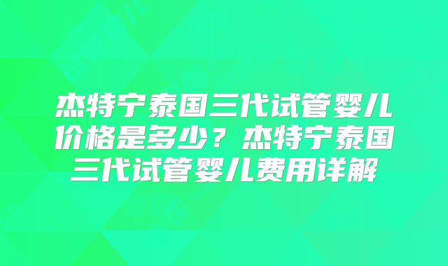 杰特宁泰国三代试管婴儿价格是多少？杰特宁泰国三代试管婴儿费用详解