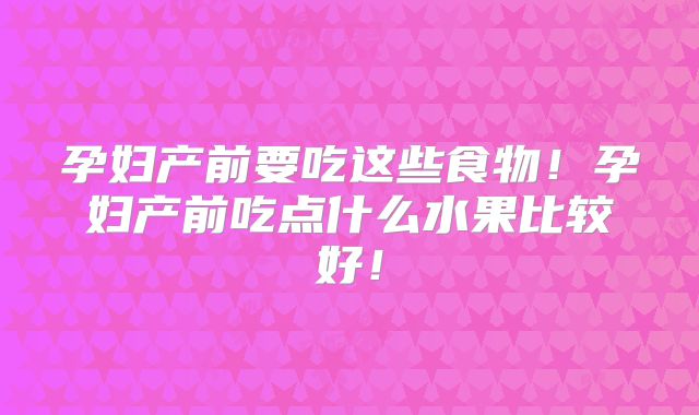 孕妇产前要吃这些食物!孕妇产前吃点什么水果比较好!