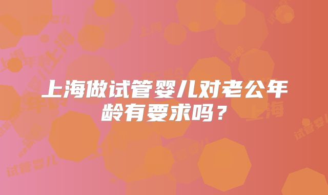 上海做试管婴儿对老公年龄有要求吗？