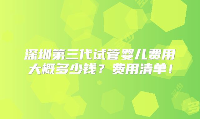 深圳第三代试管婴儿费用大概多少钱？费用清单！