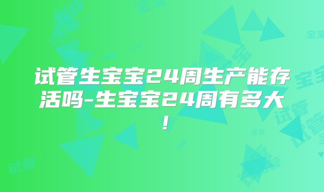 试管生宝宝24周生产能存活吗-生宝宝24周有多大！