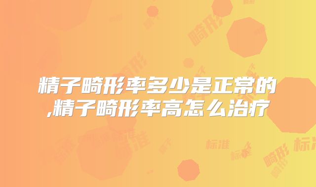 精子畸形率多少是正常的,精子畸形率高怎么治疗