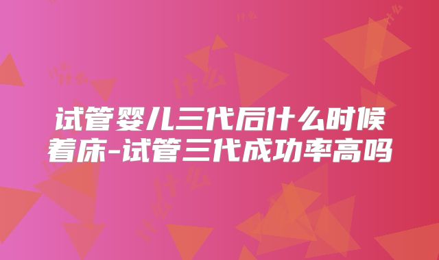试管婴儿三代后什么时候着床-试管三代成功率高吗