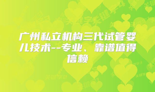 广州私立机构三代试管婴儿技术--专业、靠谱值得信赖