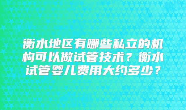 衡水地区有哪些私立的机构可以做试管技术？衡水试管婴儿费用大约多少？