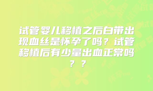 试管婴儿移植之后白带出现血丝是怀孕了吗？试管移植后有少量出血正常吗？？