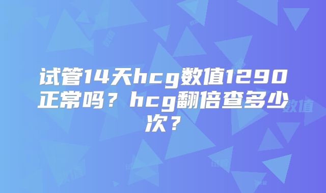 试管14天hcg数值1290正常吗？hcg翻倍查多少次？