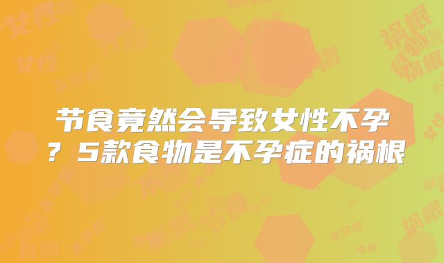 节食竟然会导致女性不孕？5款食物是不孕症的祸根