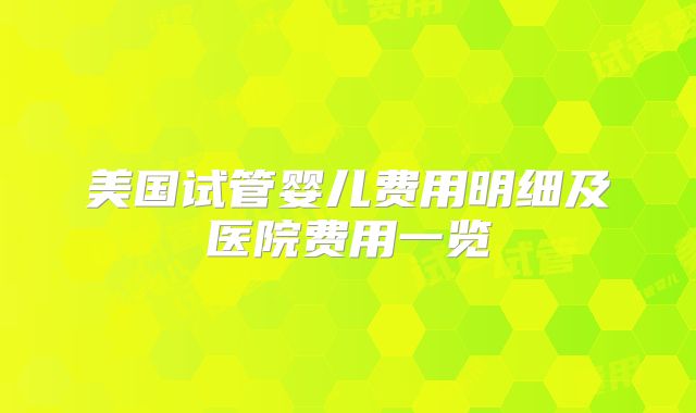 美国试管婴儿费用明细及医院费用一览