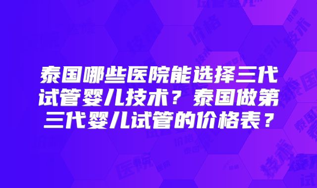 泰国哪些医院能选择三代试管婴儿技术？泰国做第三代婴儿试管的价格表？