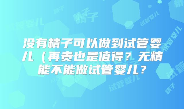 没有精子可以做到试管婴儿(再贵也是值得?无精能不能做试管婴儿?