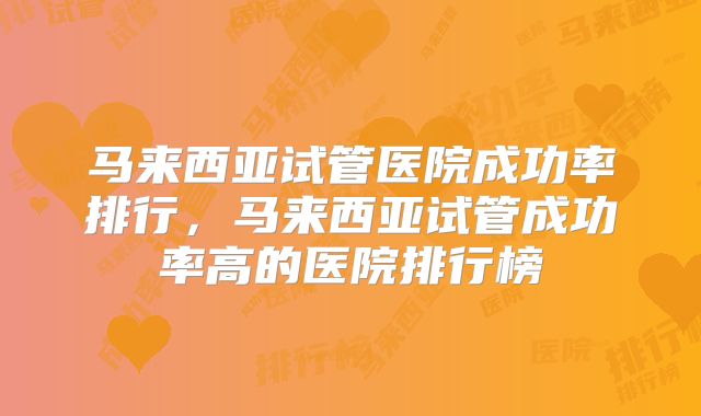 马来西亚试管医院成功率排行，马来西亚试管成功率高的医院排行榜