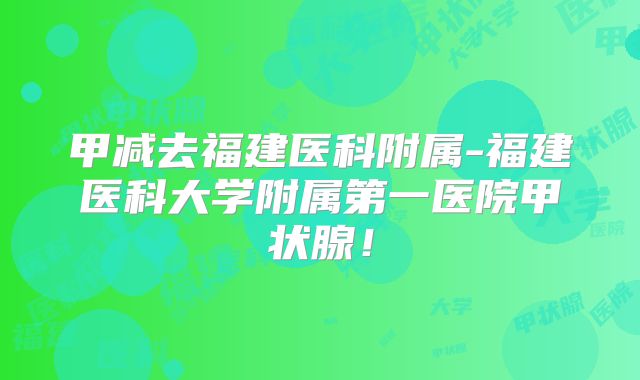 甲减去福建医科附属-福建医科大学附属第一医院甲状腺！
