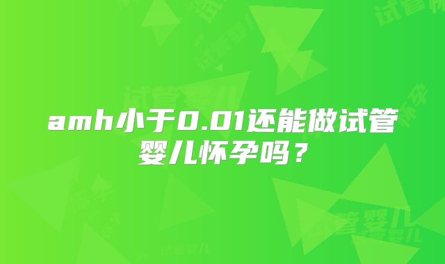 amh小于0.01还能做试管婴儿怀孕吗?