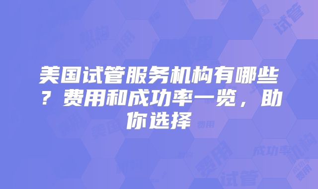 美国试管服务机构有哪些？费用和成功率一览，助你选择
