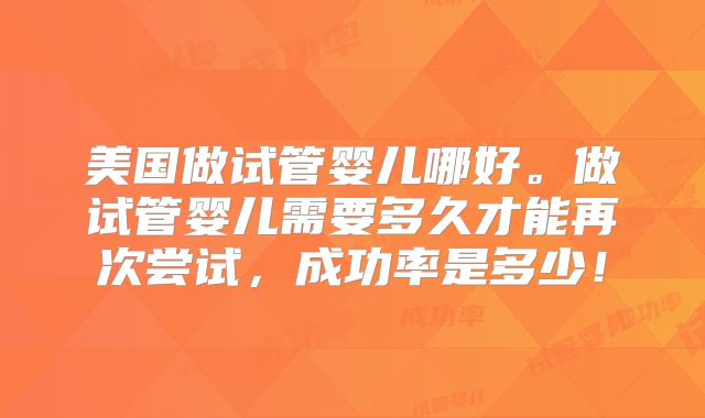 美国做试管婴儿哪好。做试管婴儿需要多久才能再次尝试，成功率是多少！