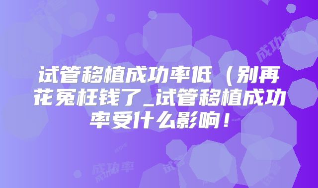 试管移植成功率低(别再花冤枉钱了_试管移植成功率受什么影响!