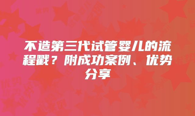 不造第三代试管婴儿的流程戳？附成功案例、优势分享