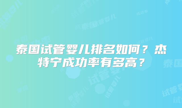 泰国试管婴儿排名如何？杰特宁成功率有多高？