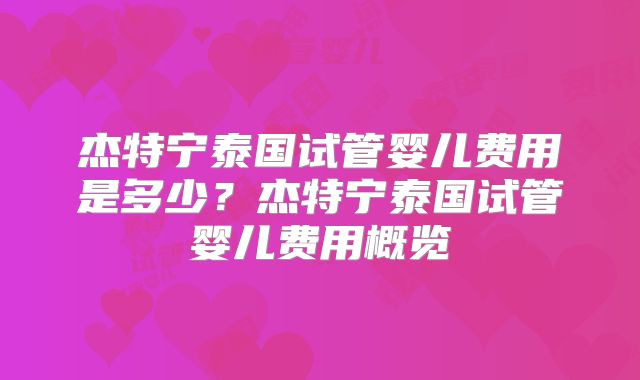 杰特宁泰国试管婴儿费用是多少?杰特宁泰国试管婴儿费用概览