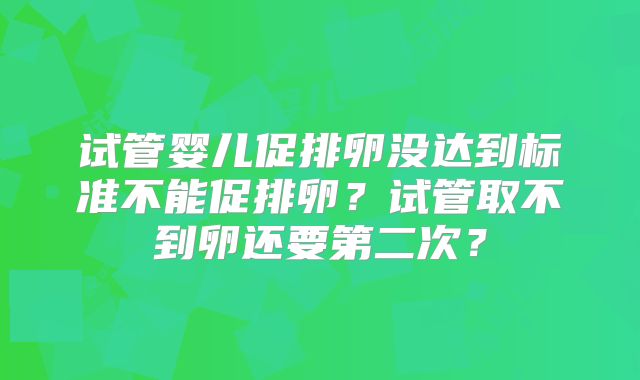 试管婴儿促排卵没达到标准不能促排卵？试管取不到卵还要第二次？