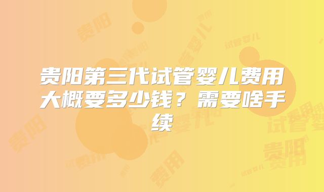 贵阳第三代试管婴儿费用大概要多少钱?需要啥手续