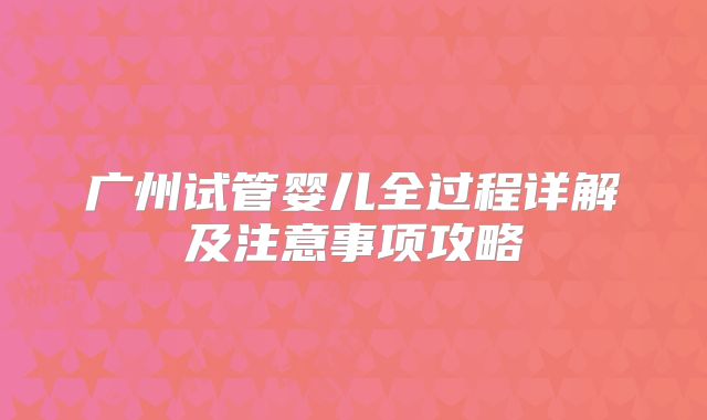 广州试管婴儿全过程详解及注意事项攻略