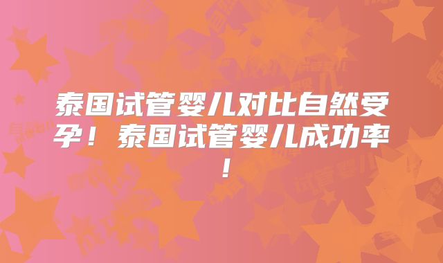 泰国试管婴儿对比自然受孕!泰国试管婴儿成功率!