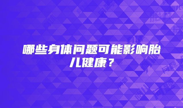 哪些身体问题可能影响胎儿健康？