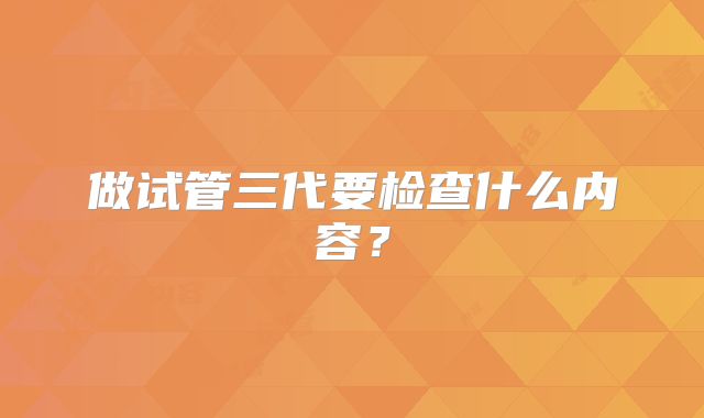 做试管三代要检查什么内容？