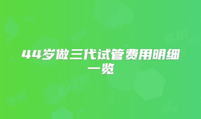 44岁做三代试管费用明细一览