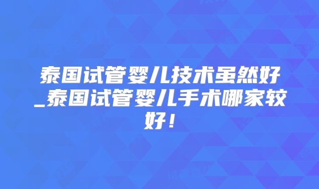 泰国试管婴儿技术虽然好_泰国试管婴儿手术哪家较好！