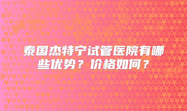 泰国杰特宁试管医院有哪些优势？价格如何？