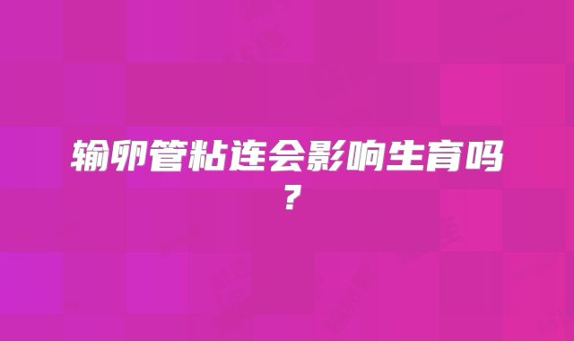 输卵管粘连会影响生育吗？